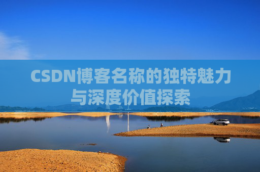 CSDN博客名称的独特魅力与深度价值探索 CSDN博客名称的独特魅力与深度价值探索